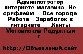 Администратор интернете магазина. Не орифлейм. - Все города Работа » Заработок в интернете   . Ханты-Мансийский,Радужный г.